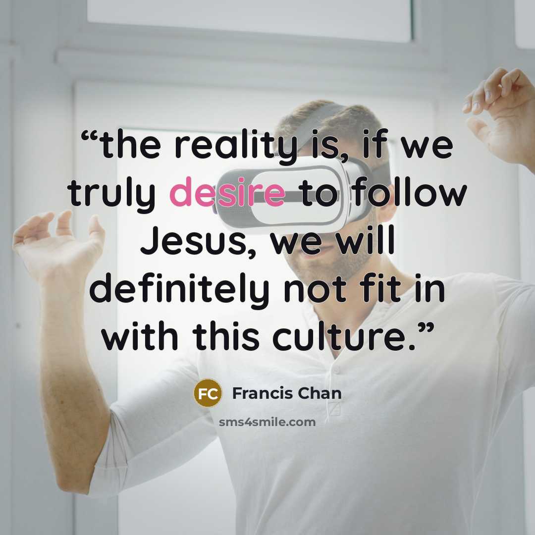 “the reality is, if we truly desire to follow Jesus, we will definitely not fit in with this culture.” quote by Francis Chan