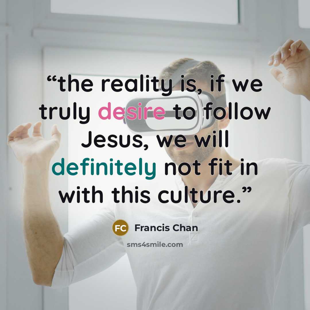 “the reality is, if we truly desire to follow Jesus, we will definitely not fit in with this culture.” quote by Francis Chan