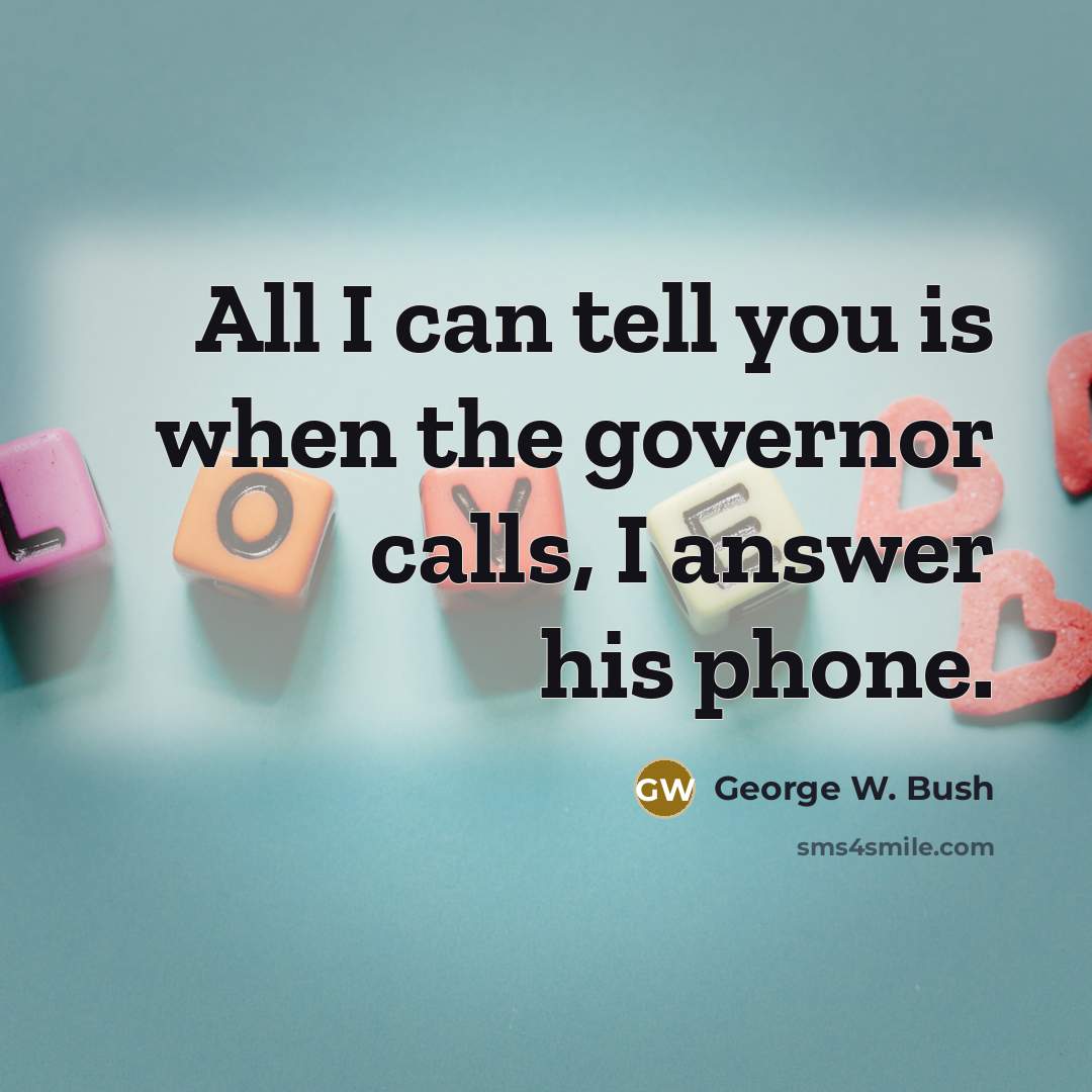 “All I can tell you is when the governor calls,…” quote by George W. Bush