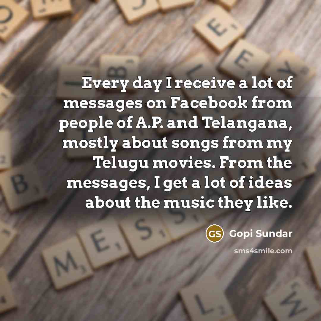 “Every day I receive a lot of messages on Facebook from people of A.P. and Telangana, mostly about songs from my Telugu movies. From the messages, I get a lot of ideas about the music they like.” quote by Gopi Sundar