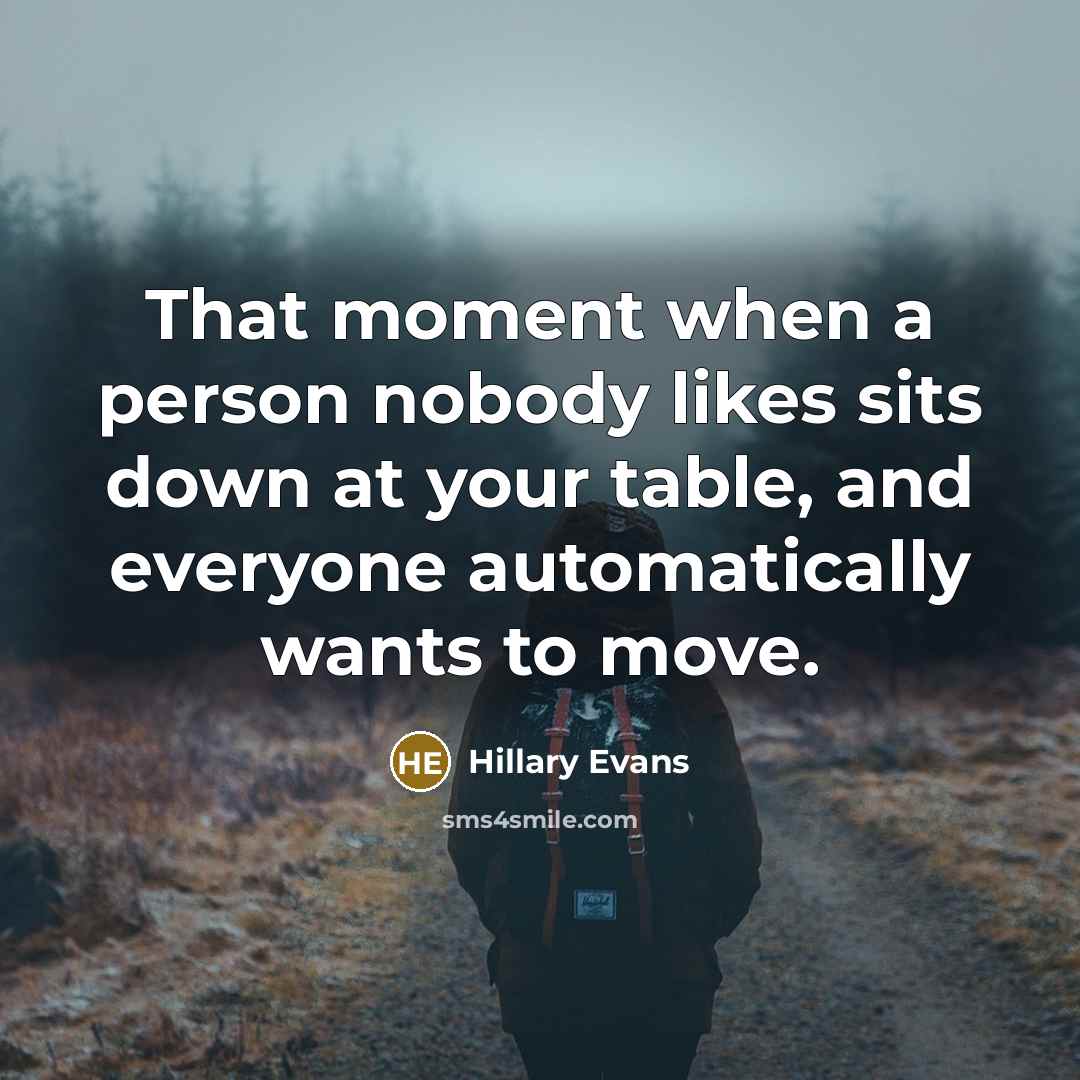 “That moment when a person nobody likes sits down at your table, and everyone automatically wants to move.” quote by Hillary Evans