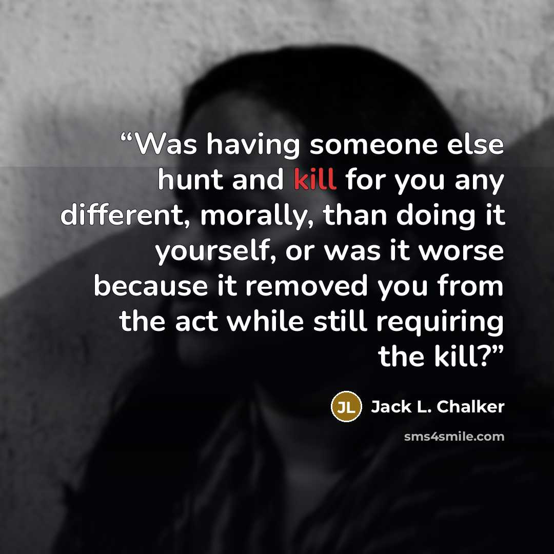 “Was having someone else hunt and kill for you any different, morally, than doing it yourself, or was it worse because it removed you from the act while still requiring the kill?” quote by Jack L. Chalker