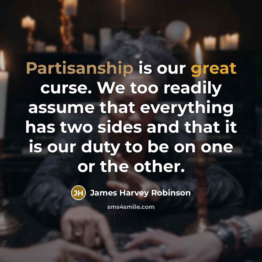 “Partisanship is our great curse. We too readily assume that everything has two sides and that it is our duty to be on one or the other.” quote by James Harvey Robinson