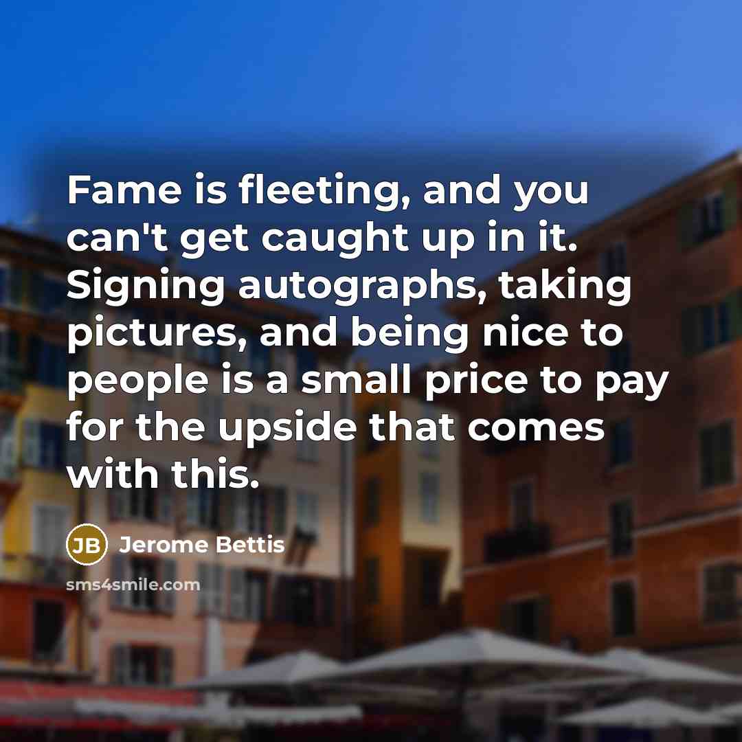 “Fame is fleeting, and you can't get caught up in…” quote by Jerome Bettis