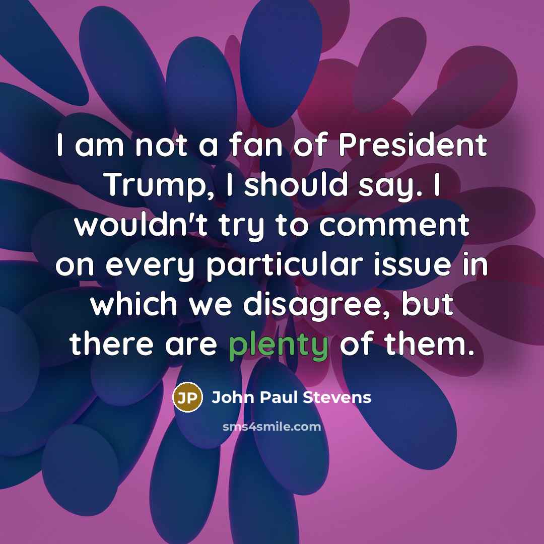 “I am not a fan of President Trump, I should say. I wouldn't try to comment on every particular issue in which we disagree, but there are plenty of them.” quote by John Paul Stevens