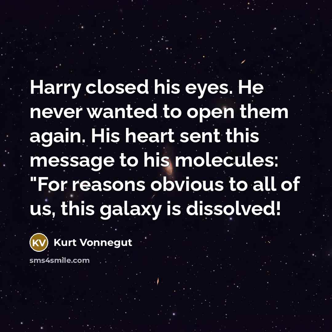 “Harry closed his eyes. He never wanted to open them again. His heart sent this message to his molecules: "For reasons obvious to all of us, this galaxy is dissolved!” quote by Kurt Vonnegut