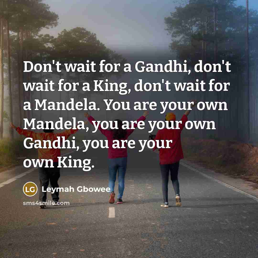 “Don't wait for a Gandhi, don't wait for a King,…” quote by Leymah Gbowee