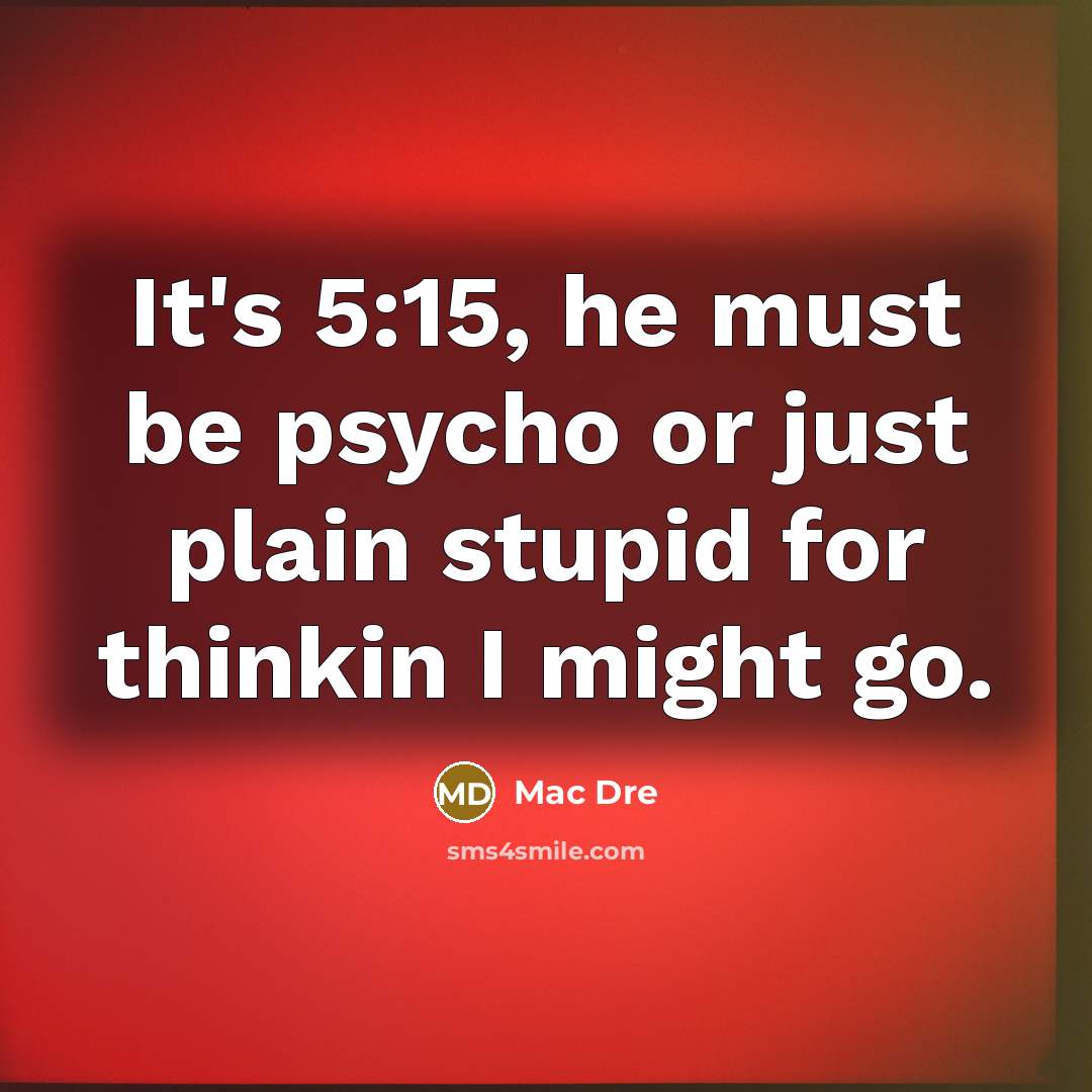 “It's 5:15, he must be psycho or just plain stupid…” quote by Mac Dre