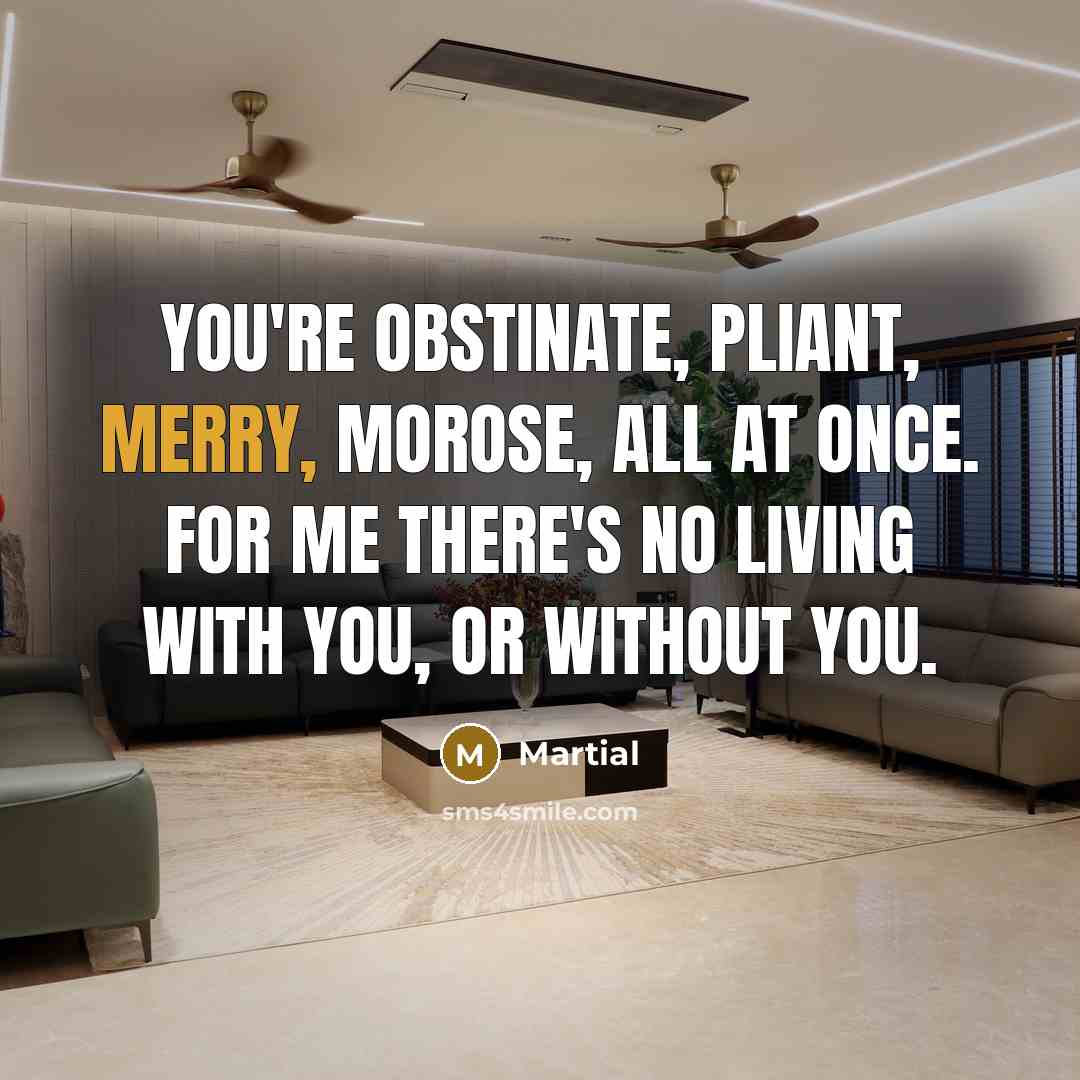 “You're obstinate, pliant, merry, morose, all at once. For me…” quote by Martial