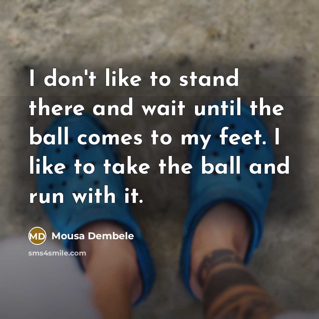 “I don't like to stand there and wait until the ball comes to my feet. I like to take the ball and run with it.” quote by Mousa Dembele