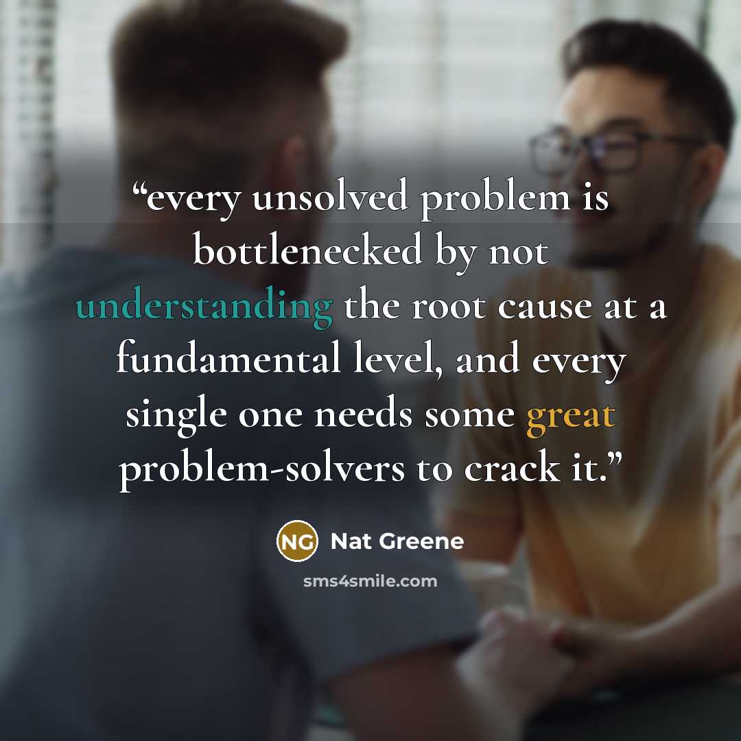 “every unsolved problem is bottlenecked by not understanding the root cause at a fundamental level, and every single one needs some great problem-solvers to crack it.” quote by Nat Greene