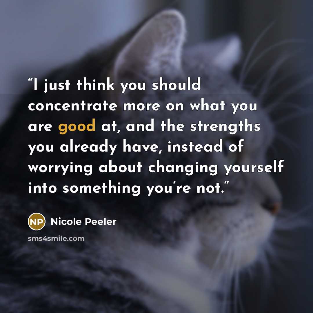 “I just think you should concentrate more on what you are good at, and the strengths you already have, instead of worrying about changing yourself into something you’re not.” quote by Nicole Peeler