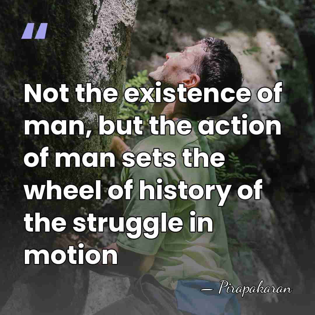 Not the existence of man, but the action of man sets the&hellip; - Pirapakaran
