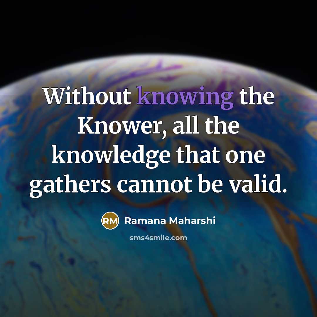 “Without knowing the Knower, all the knowledge that one gathers…” quote by Ramana Maharshi
