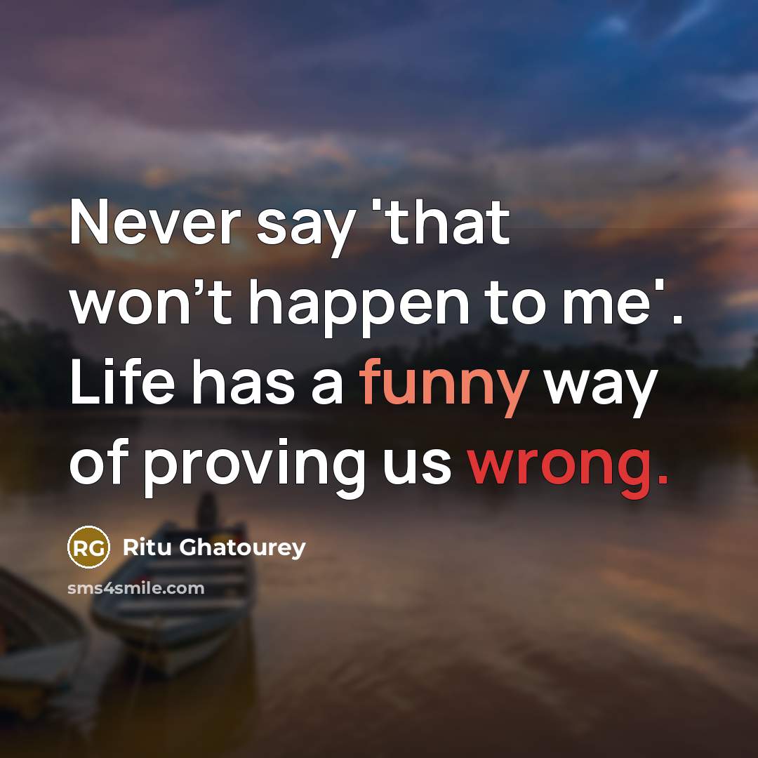 “Never say 'that won't happen to me'. Life has a funny way of proving us wrong.” quote by Ritu Ghatourey