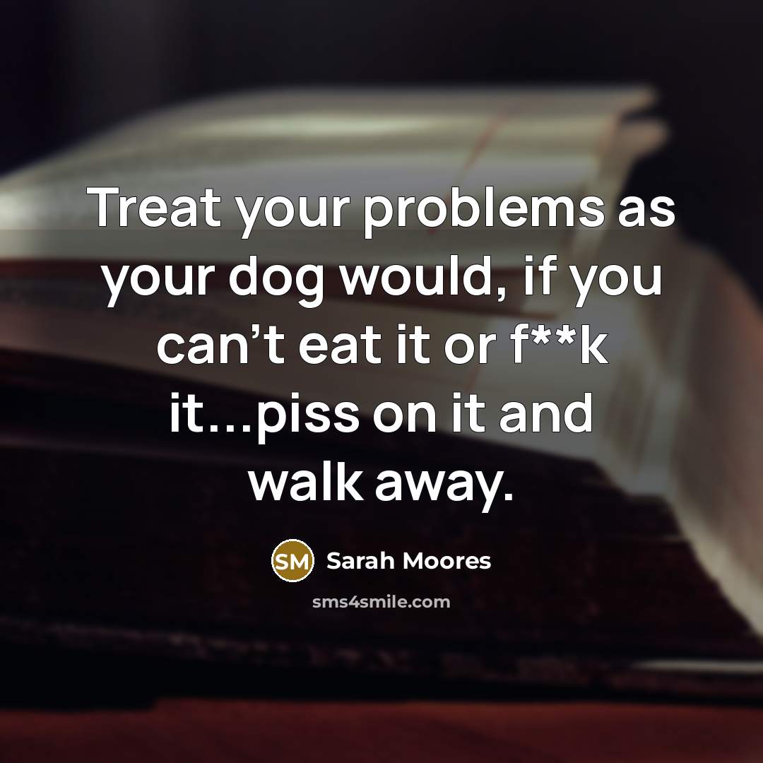 “Treat your problems as your dog would, if you can't…” quote by Sarah Moores