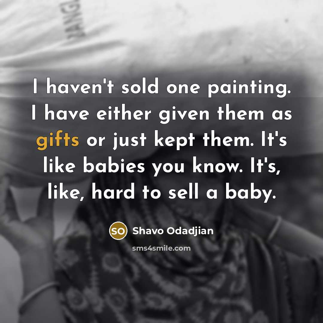“I haven't sold one painting. I have either given them as gifts or just kept them. It's like babies you know. It's, like, hard to sell a baby.” quote by Shavo Odadjian