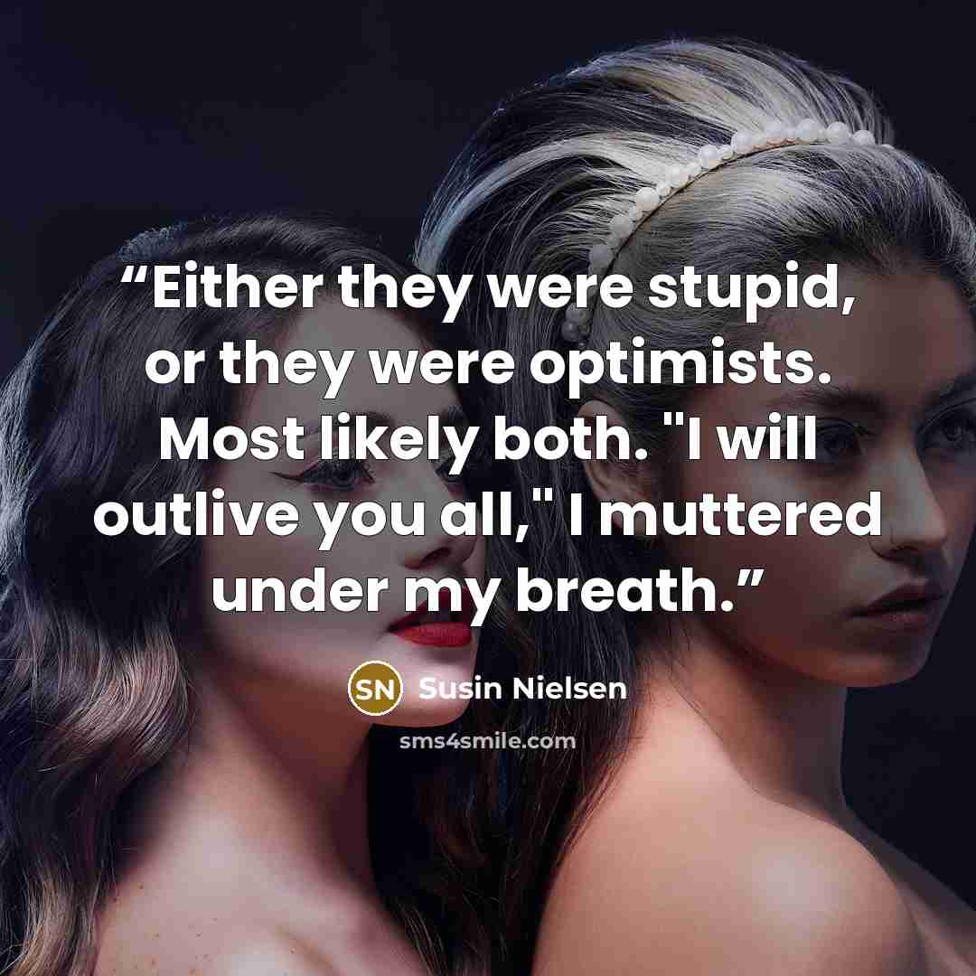 “Either they were stupid, or they were optimists. Most likely both. "I will outlive you all," I muttered under my breath.” quote by Susin Nielsen