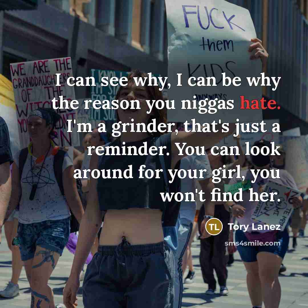 “I can see why, I can be why the reason you niggas hate. I'm a grinder, that's just a reminder. You can look around for your girl, you won't find her.” quote by Tory Lanez