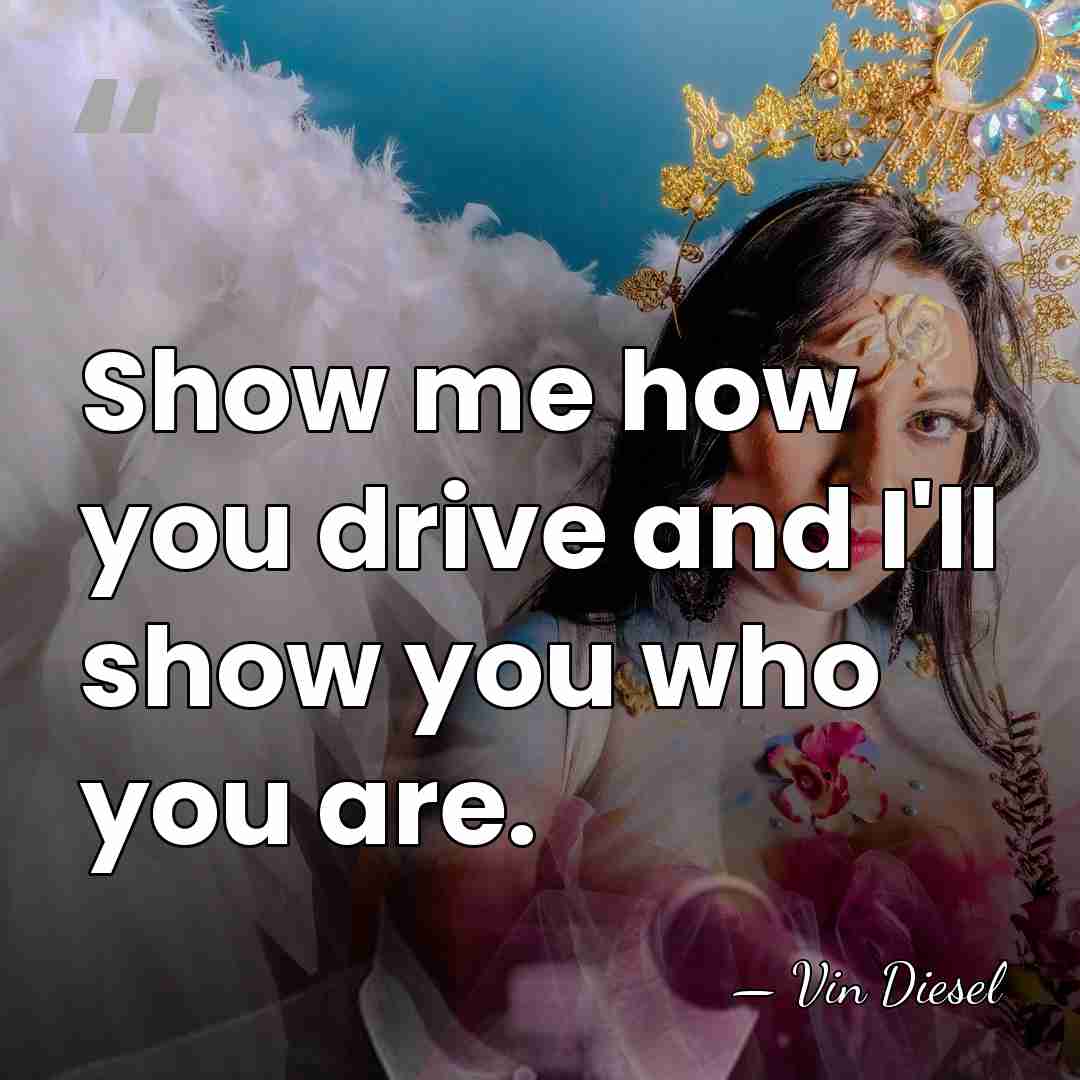 Show me how you drive and I'll show you who you are. - Vin Diesel