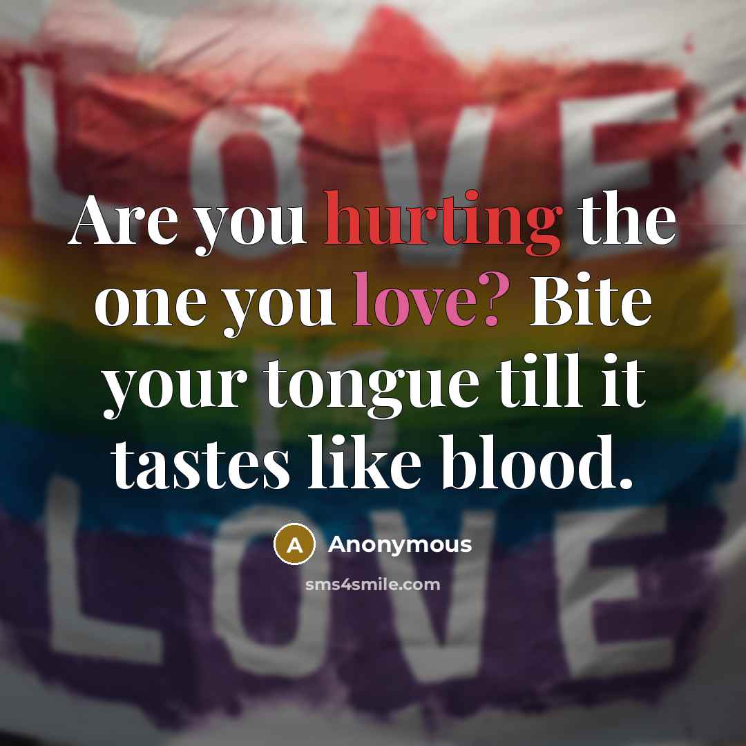 “Are you hurting the one you love? Bite your tongue till it tastes like blood.” quote by Anonymous