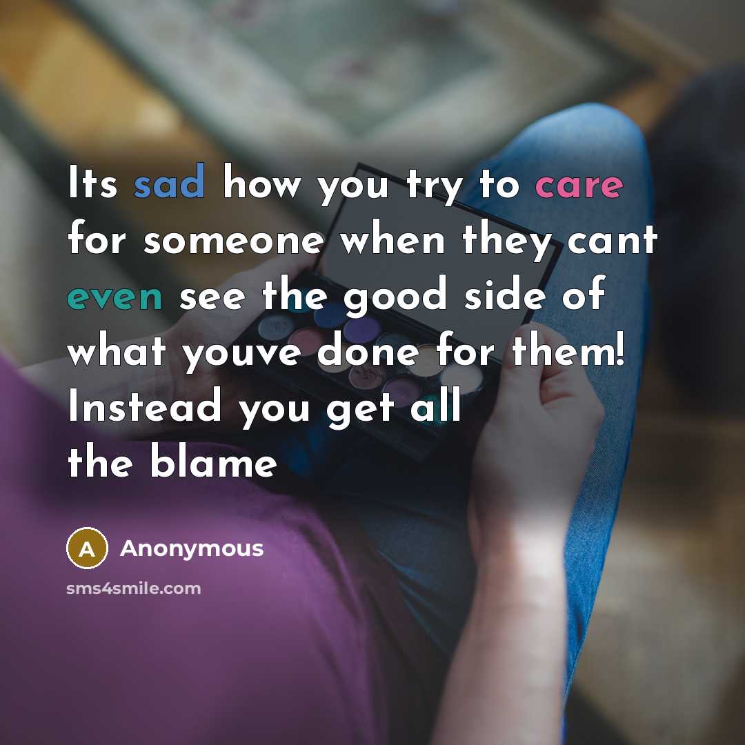 “Its sad how you try to care for someone when they cant even see the good side of what youve done for them! Instead you get all the blame” quote by Anonymous