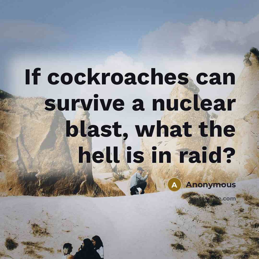 “If cockroaches can survive a nuclear blast, what the hell is in raid?” quote by Anonymous