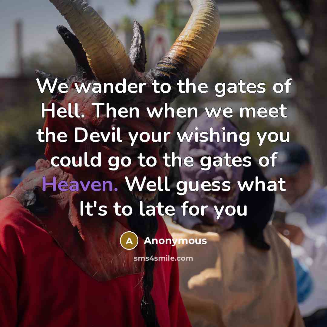 “We wander to the gates of Hell. Then when we meet the Devil your wishing you could go to the gates of Heaven. Well guess what It's to late for you” quote by Anonymous