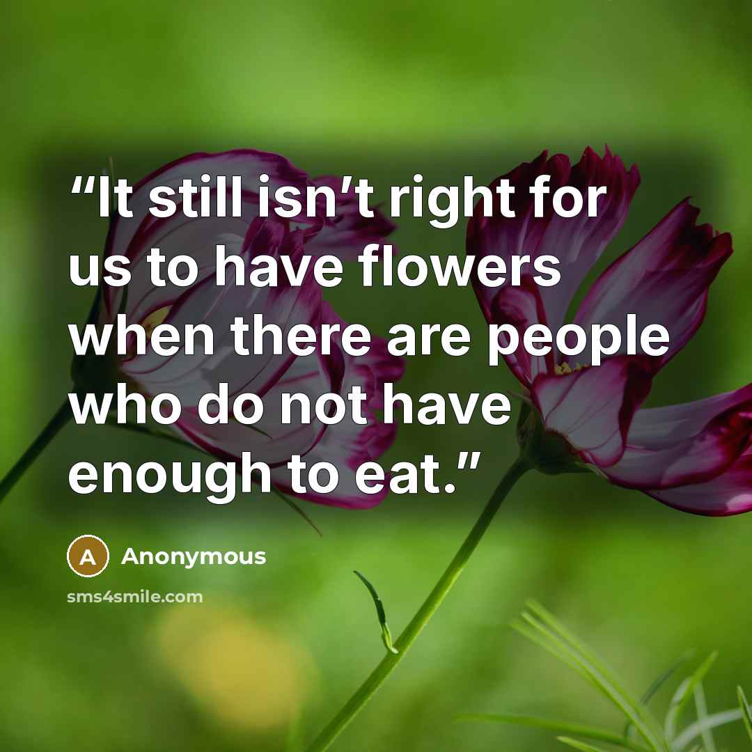 “It still isn’t right for us to have flowers when there are people who do not have enough to eat.” quote by Anonymous