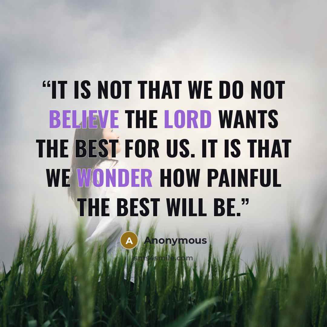 “It is not that we do not believe the Lord wants the best for us. It is that we wonder how painful the best will be.” quote by Anonymous