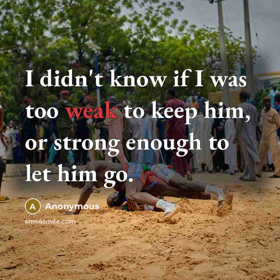 “I didn't know if I was too weak to keep him, or strong enough to let him go.” quote by Anonymous