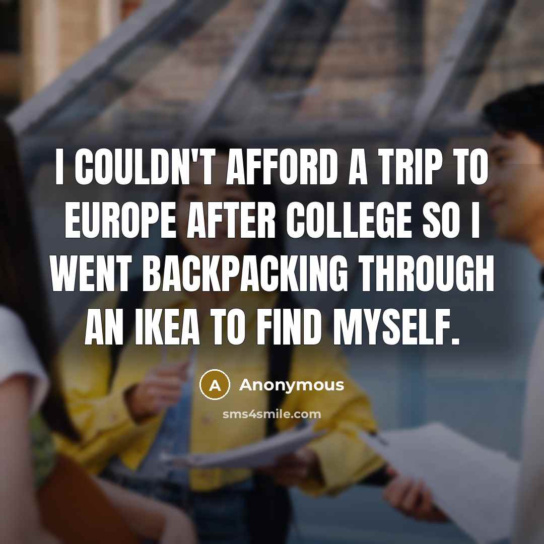 “I couldn't afford a trip to Europe after college so I went backpacking through an IKEA to find myself.” quote by Anonymous
