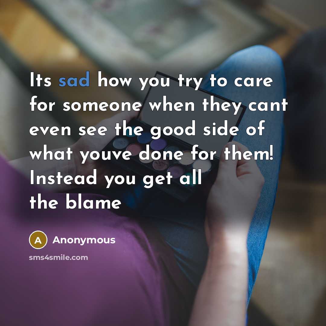 “Its sad how you try to care for someone when they cant even see the good side of what youve done for them! Instead you get all the blame” quote by Anonymous