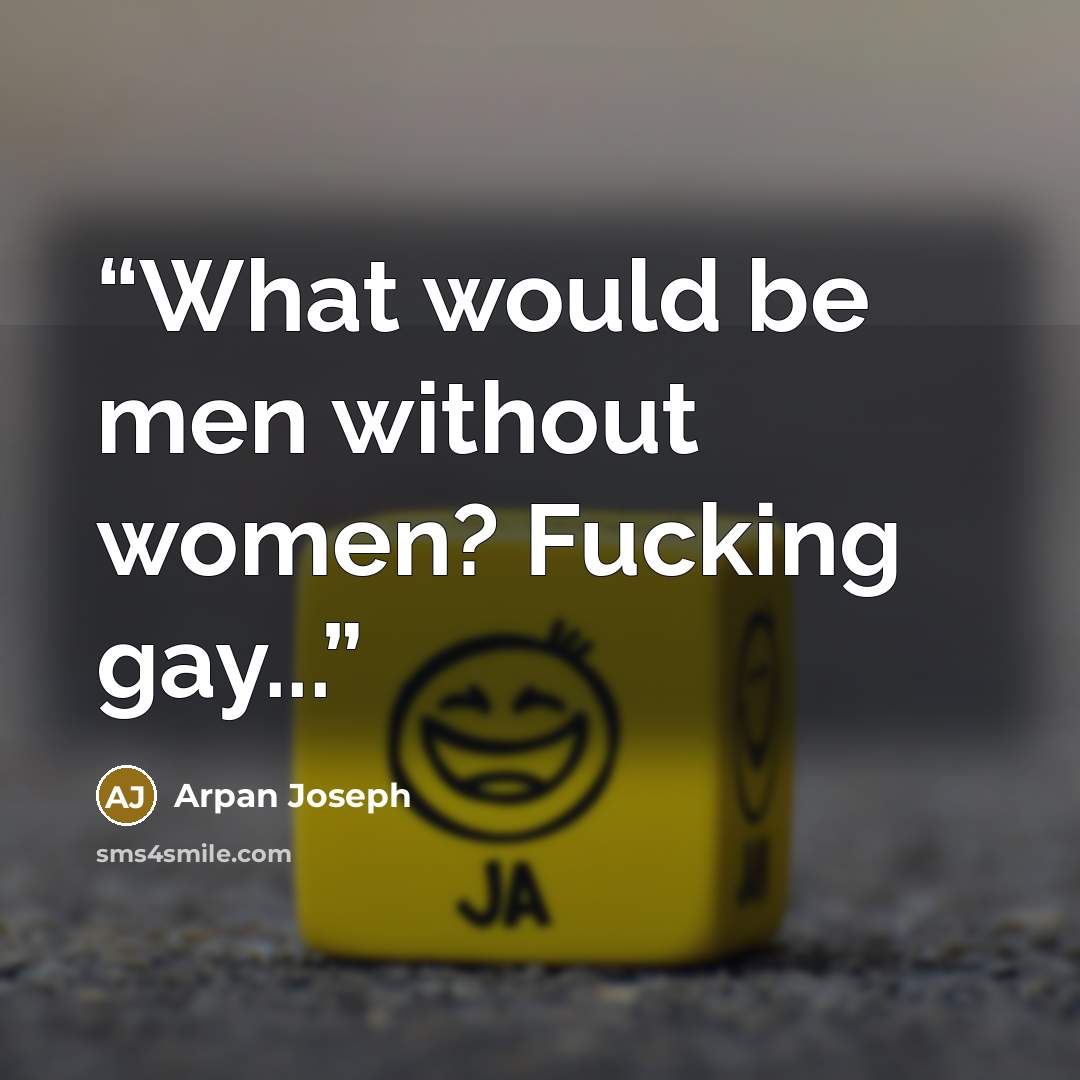 “What would be men without women? Fucking gay...” quote by Arpan Joseph