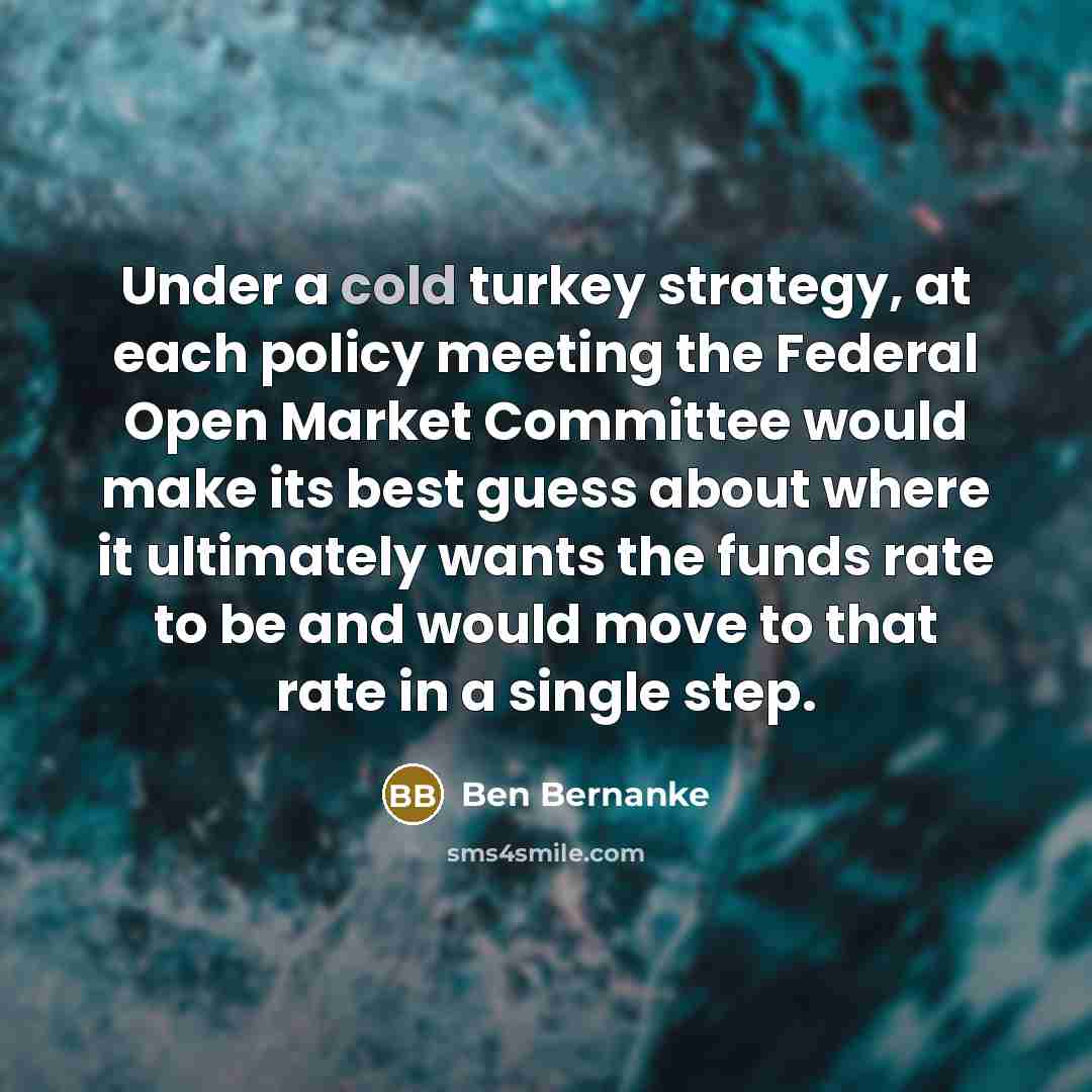 “Under a cold turkey strategy, at each policy meeting the…” quote by Ben Bernanke