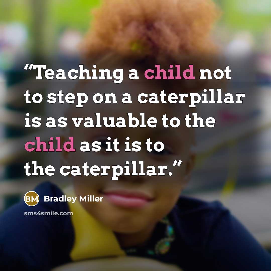 “Teaching a child not to step on a caterpillar is as valuable to the child as it is to the caterpillar.” quote by Bradley Miller