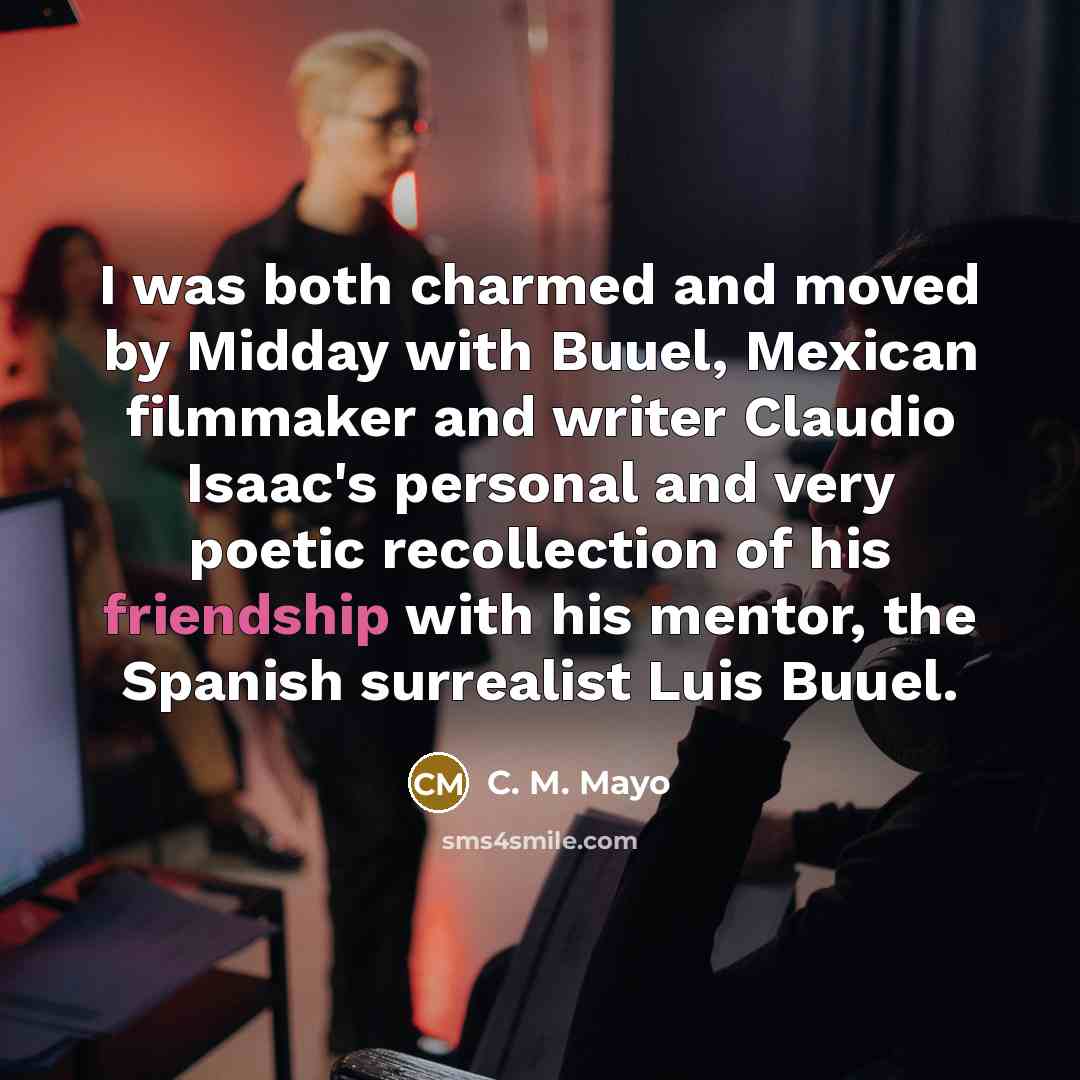 “I was both charmed and moved by Midday with Buuel, Mexican filmmaker and writer Claudio Isaac's personal and very poetic recollection of his friendship with his mentor, the Spanish surrealist Luis Buuel.” quote by C. M. Mayo