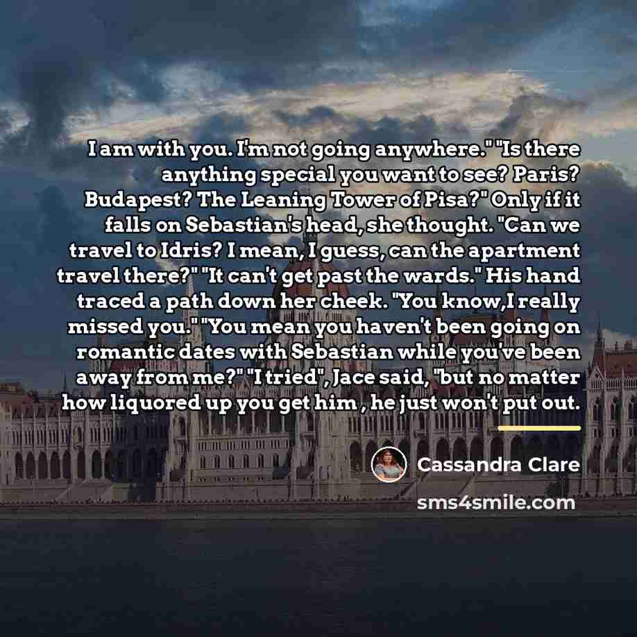 “I am with you. I'm not going anywhere." "Is there…” quote by Cassandra Clare