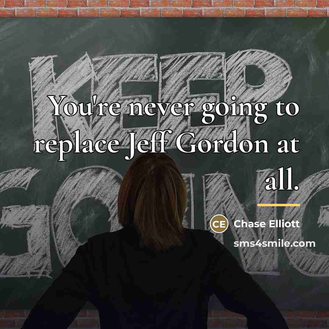 “You're never going to replace Jeff Gordon at all.…” quote by Chase Elliott