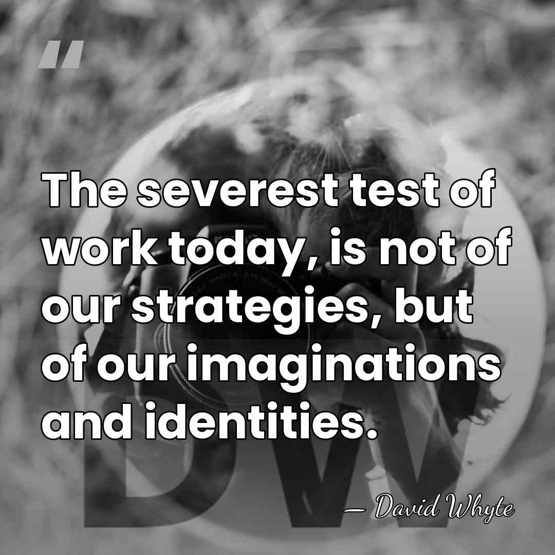 The severest test of work today, is not of our strategies, but&hellip; - David Whyte