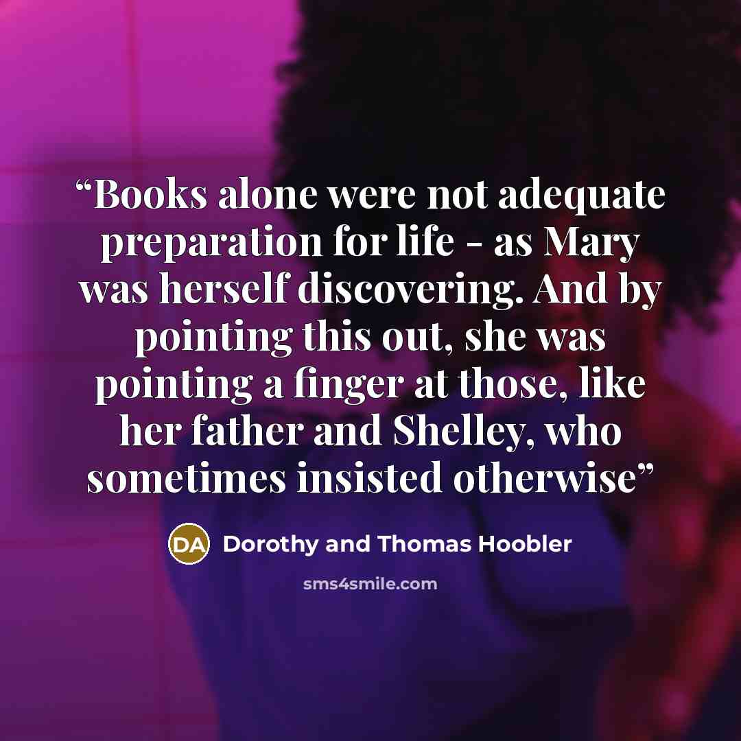 “Books alone were not adequate preparation for life - as Mary was herself discovering. And by pointing this out, she was pointing a finger at those, like her father and Shelley, who sometimes insisted otherwise” quote by Dorothy and Thomas Hoobler