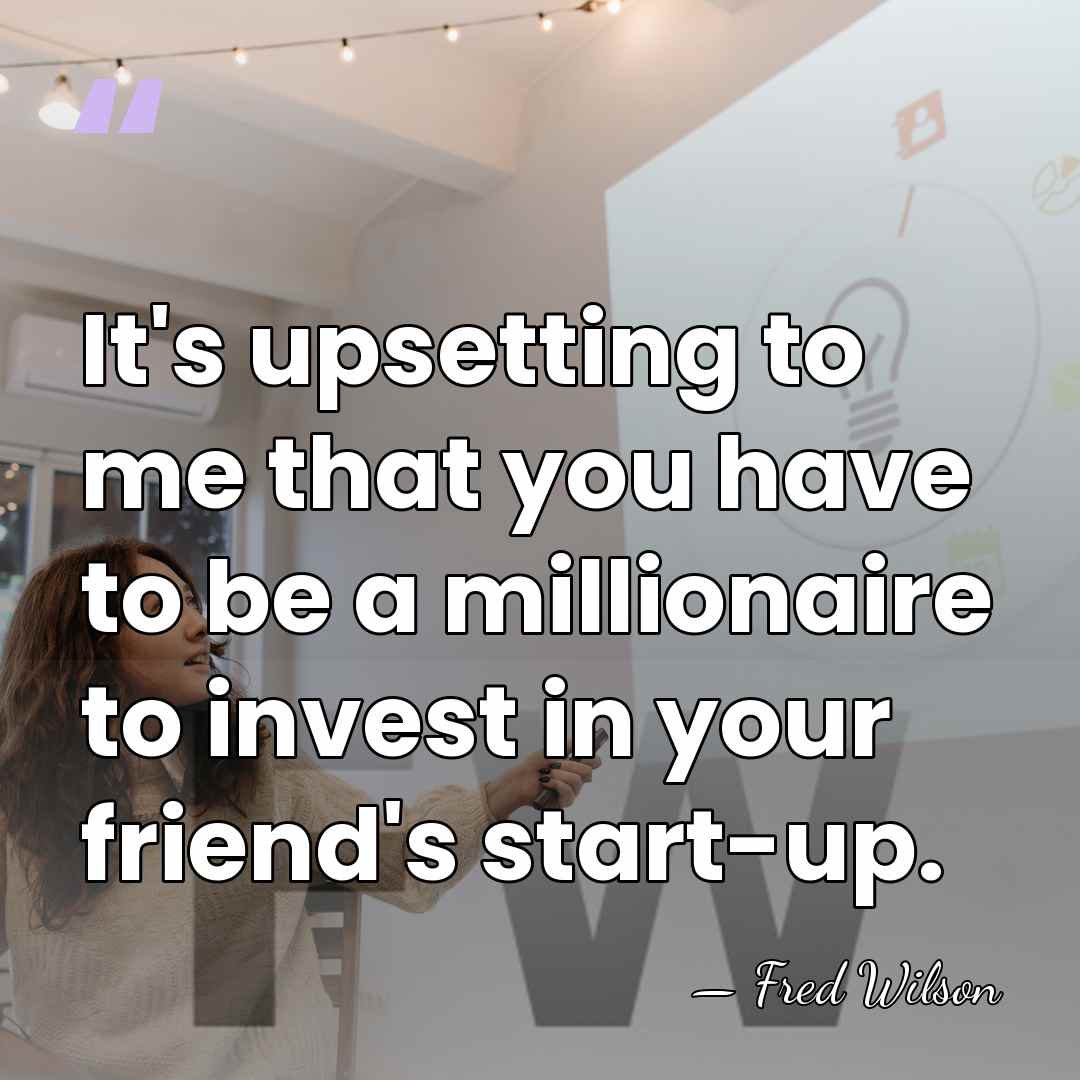 It's upsetting to me that you have to be a millionaire to&hellip; - Fred Wilson