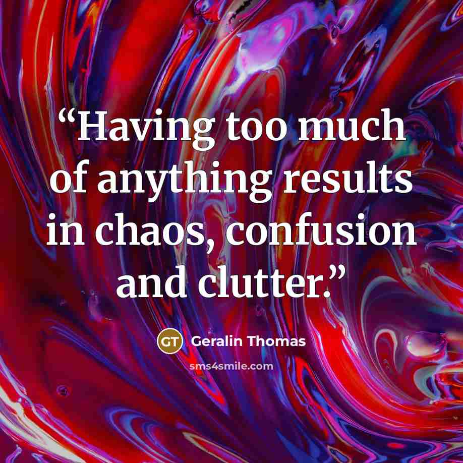“Having too much of anything results in chaos, confusion and clutter.” quote by Geralin Thomas