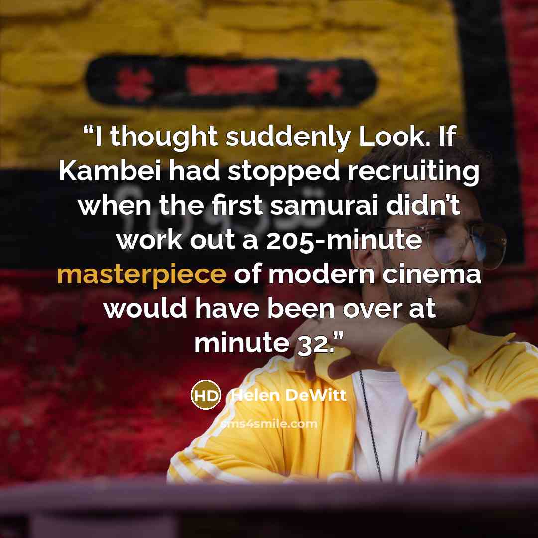 “I thought suddenly Look. If Kambei had stopped recruiting when the first samurai didn’t work out a 205-minute masterpiece of modern cinema would have been over at minute 32.” quote by Helen DeWitt