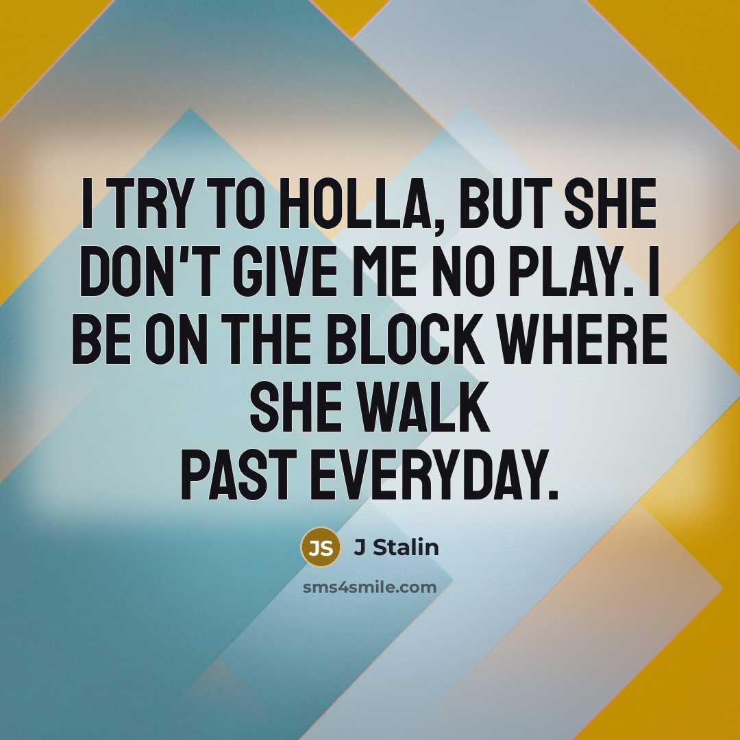 “I try to holla, but she don't give me no play. I be on the block where she walk past everyday.” quote by J Stalin
