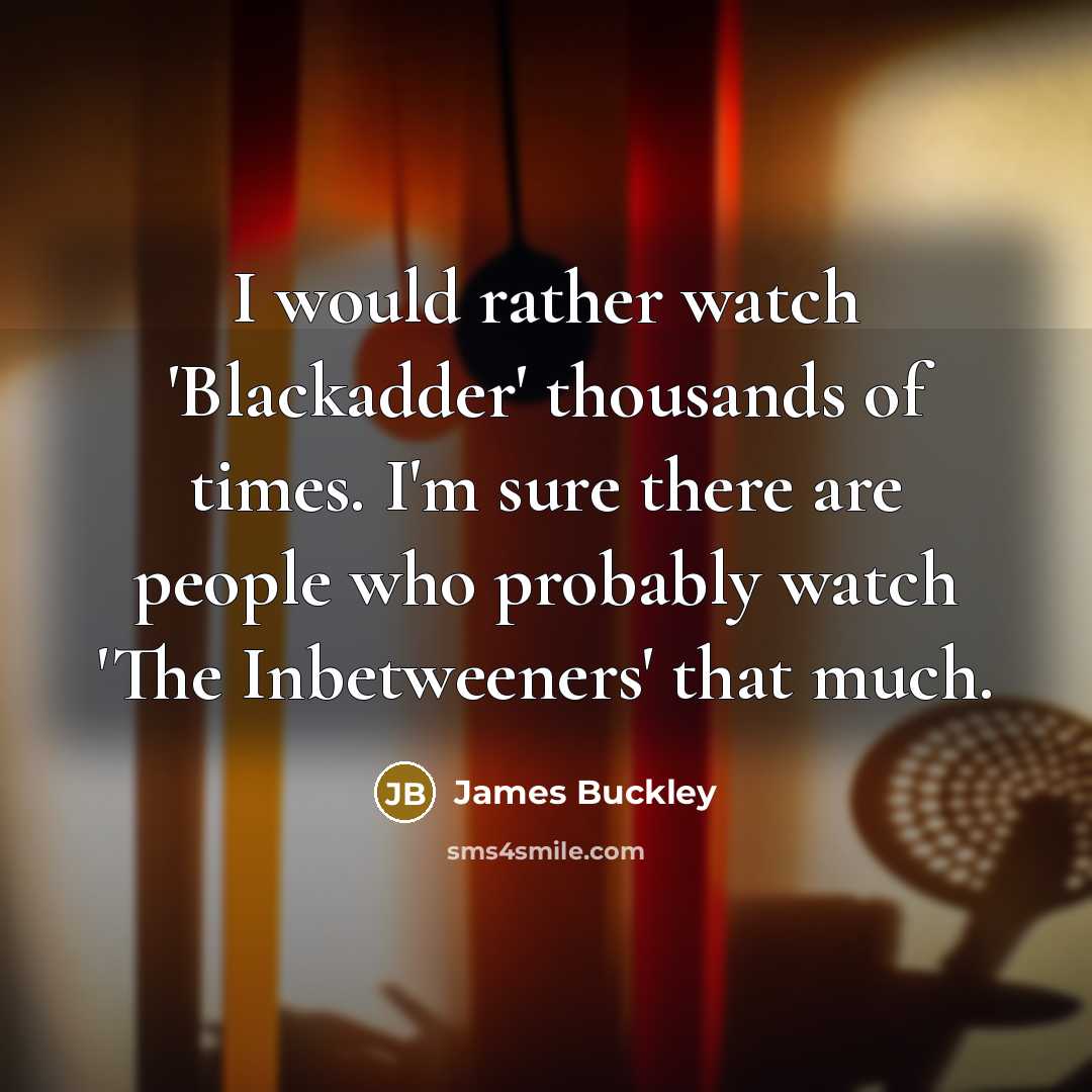 “I would rather watch 'Blackadder' thousands of times. I'm sure…” quote by James Buckley