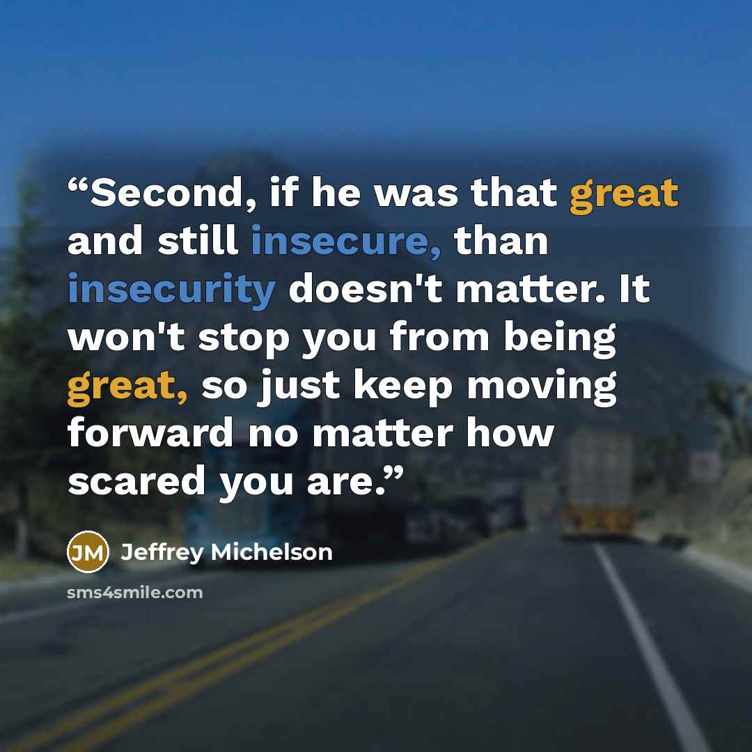 “Second, if he was that great and still insecure, than insecurity doesn't matter. It won't stop you from being great, so just keep moving forward no matter how scared you are.” quote by Jeffrey Michelson