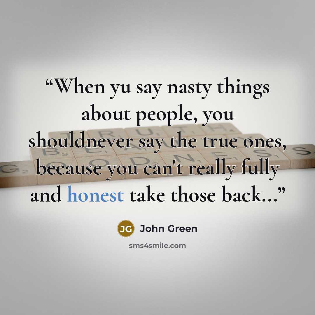 “When yu say nasty things about people, you shouldnever say the true ones, because you can't really fully and honest take those back...” quote by John Green