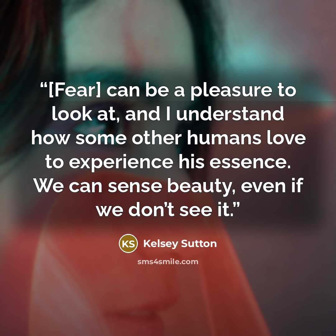 “[Fear] can be a pleasure to look at, and I understand how some other humans love to experience his essence. We can sense beauty, even if we don’t see it.” quote by Kelsey Sutton