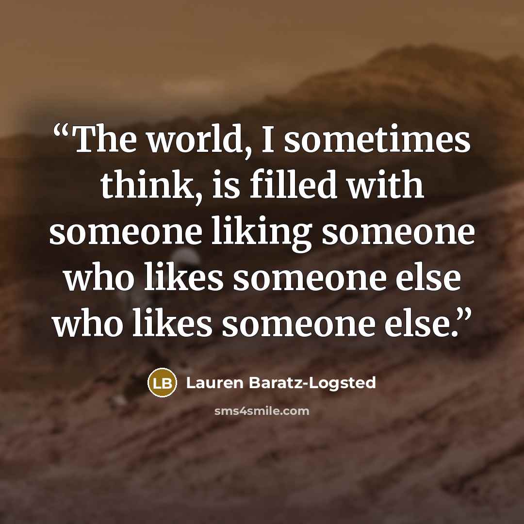 “The world, I sometimes think, is filled with someone liking someone who likes someone else who likes someone else.” quote by Lauren Baratz-Logsted